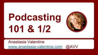 Podcasting
101 & 1/2
Anastasia Valentine
www.anastasia-valentine.com @AVV
 