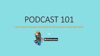 PODCAST 101 
Learn About Podcasts And Why You Should Start Listening Today! 
by  