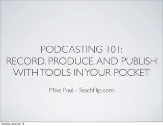 PODCASTING 101:
RECORD, PRODUCE,AND PUBLISH
WITHTOOLS INYOUR POCKET
Mike Paul -TeachFlip.com
Sunday, June 22, 14
 