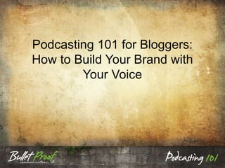 Podcasting 101 for Bloggers:
How to Build Your Brand with
Your Voice
 