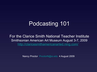 Nancy Proctor  [email_address]   4 August 2009 Podcasting 101 For the Clarice Smith National Teacher Institute Smithsonian American Art Museum August 3-7, 2009 http://claricesmithamericanarted.ning.com/     
