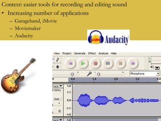 Context: easier tools for recording and editing sound Context: easier tools for recording and editing sound Increasing number of applications Garageband, iMovie Moviemaker Audacity 