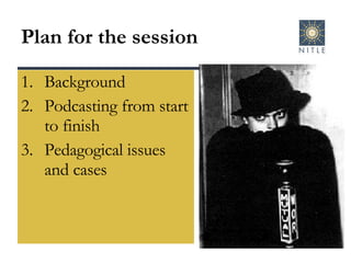 Plan for the session Background Podcasting from start to finish Pedagogical issues and cases 