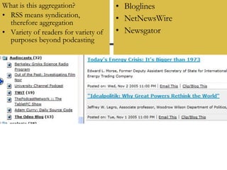 What is this aggregation? RSS means syndication, therefore aggregation Variety of readers for variety of purposes beyond podcasting Bloglines NetNewsWire Newsgator 