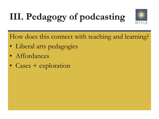 III. Pedagogy of podcasting How does this connect with teaching and learning? Liberal arts pedagogies Affordances Cases + exploration 