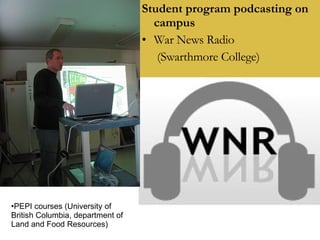 Student program podcasting on campus War News Radio  (Swarthmore College) PEPI courses (University of British Columbia, department of Land and Food Resources) 