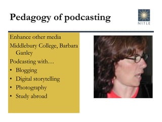 Pedagogy of podcasting Enhance other media Middlebury College, Barbara Ganley Podcasting with… Blogging Digital storytelling Photography Study abroad 