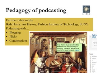 Pedagogy of podcasting Enhance other media Beth Harris, Art History, Fashion Institute of Technology, SUNY Podcasting with… Blogging Flickr Conversations 