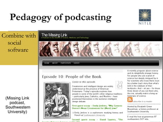 Pedagogy of podcasting Combine with social software (Missing Link podcast, Southwestern University) 