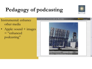 Pedagogy of podcasting Instrumental: enhance other media Apple: sound + images = “enhanced podcasting” 