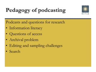 Pedagogy of podcasting Podcasts and questions for research Information literacy Questions of access Archival problem Editing and sampling challenges Search 