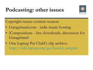 Podcasting: other issues Copyright issues: content sources Garageband.com - indie music hosting iCompositions - free downloads, discussion for Garageband One Laptop Per Child’s clip archive:  http://wiki.laptop.org/go/Sound_samples   