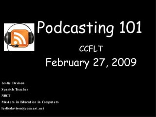 Podcasting 101 CCFLT February 27, 2009 Leslie Davison Spanish Teacher NBCT Masters in Education in Computers [email_address] 