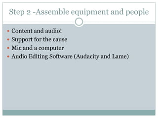 Step 2 -Assemble equipment and peopleContent and audio!Support for the causeMic and a computerAudio Editing Software (Audacity and Lame)