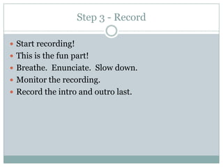 Step 3 - RecordStart recording!This is the fun part!  Breathe.  Enunciate.  Slow down.Monitor the recording.Record the intro and outro last.