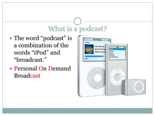 What is a podcast?The word “podcast” is a combination of the words “iPod” and “broadcast.”Personal On Demand Broadcast