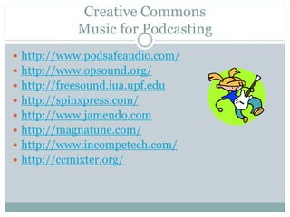 Creative Commons Music for Podcastinghttp://www.podsafeaudio.com/http://www.opsound.org/http://freesound.iua.upf.eduhttp://spinxpress.com/http://www.jamendo.comhttp://magnatune.com/http://www.incompetech.com/http://ccmixter.org/