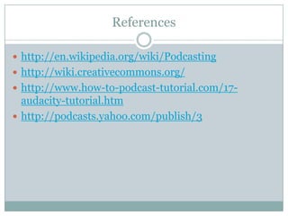 Referenceshttp://en.wikipedia.org/wiki/Podcastinghttp://wiki.creativecommons.org/http://www.how-to-podcast-tutorial.com/17-audacity-tutorial.htmhttp://podcasts.yahoo.com/publish/3