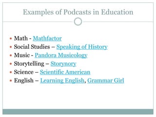 Examples of Podcasts in EducationMath - MathfactorSocial Studies – Speaking of HistoryMusic - Pandora Musicology Storytelling – StorynoryScience – Scientific AmericanEnglish – Learning English, Grammar Girl