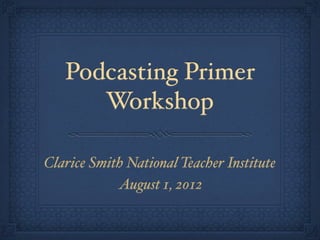 Podcasting Primer
      Workshop

Clarice Smith National Teacher Institute
            August 1, 2012
 