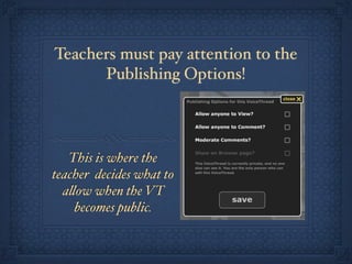 Teachers must pay attention to the
      Publishing Options!




   This is where the
teacher decides what to
  a$ow when the VT
    becomes public.
 