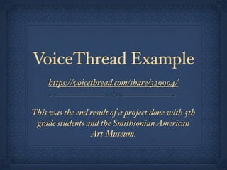 VoiceThread Example
     https://voicethread.com/share/329904/


This was the end result of a project done with 5th
 grade students and the Smithsonian American
                 Art Museum.
 