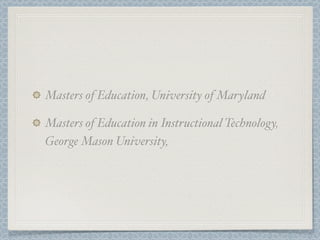 Masters of Education, University of Maryland

Masters of Education in Instructional Technology,
George Mason University,
 
