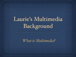 Laurie’s Multimedia
   Background

   What is Multimedia?
 