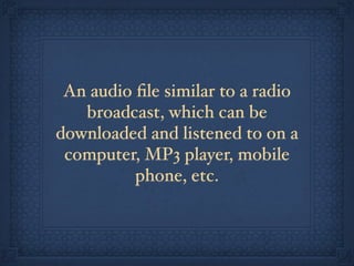 An audio ﬁle similar to a radio
   broadcast, which can be
downloaded and listened to on a
 computer, MP3 player, mobile
          phone, etc.
 