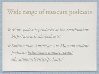 Wide range of museum podcasts

 Many podcasts produced at the Smithsonian:
 http://www.si.edu/podcasts/

 Smithsonian American Art Museum student
 podcasts: http://americanart.si.edu/
 education/activities/podcasts/
 