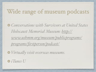 Wide range of museum podcasts

 Conversations with Survivors at United States
 Holocaust Memorial Museum: http://
 www.ushmm.org/museum/publicprograms/
 programs/ﬁrstperson/podcast/

 Virtua!y visit overseas museums.

 iTunes U
 