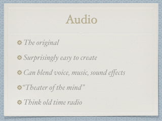 Audio
The original
Surprisingly easy to create
Can blend voice, music, sound eﬀects
“Theater of the mind”
Think old time radio
 