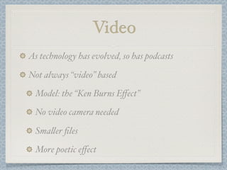 Video
As technology has evolved, so has podcasts

Not always “video” based

 Model: the “Ken Burns Eﬀect”

 No video camera needed

 Sma!er ﬁles

 More poetic eﬀect
 
