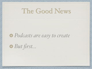 The Good News


Podcasts are easy to create
But ﬁrst...
 