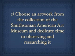 1) Choose an artwork from
    the collection of the
Smithsonian American Art
Museum and dedicate time
      to observing and
        researching it
 