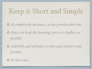 Keep it Short and Simple
As complexity increases, so does production time
Aim is to keep the learning curve as sha!ow as
possible
Add be!s and whistles as time and comfort zone
permits

To that end...
 