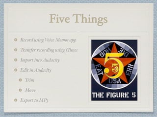 Five Things
Record using Voice Memos app

Transfer recording using iTunes

Import into Audacity

Edit in Audacity

  Trim

  Move

Export to MP3
 