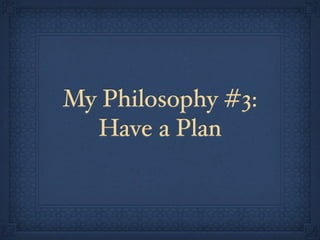 My Philosophy #3:
  Have a Plan
 