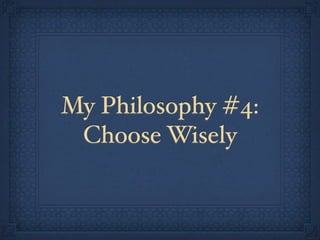 My Philosophy #4:
 Choose Wisely
 