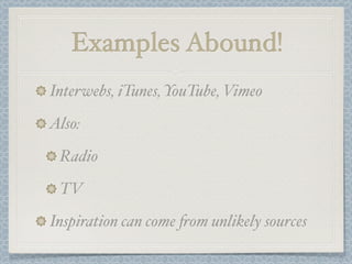 Examples Abound!
Interwebs, iTunes, YouTube, Vimeo
Also:
 Radio
 TV
Inspiration can come "om unlikely sources
 