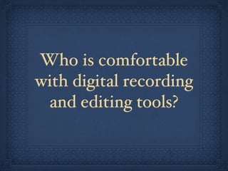 Who is comfortable
with digital recording
 and editing tools?
 