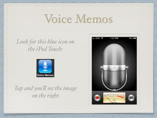 Voice Memos
 Look for this blue icon on
     the iPod Touch:




Tap and you’$ see the image
       on the right
 