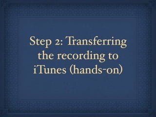 Step 2: Transferring
  the recording to
 iTunes (hands-on)
 