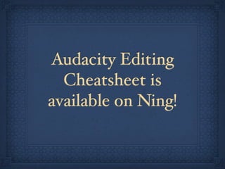Audacity Editing
  Cheatsheet is
available on Ning!
 