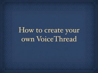 How to create your
own VoiceThread
 