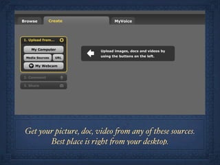 Get your picture, doc, video %om any of these sources.
       Best place is right %om your desktop.
 