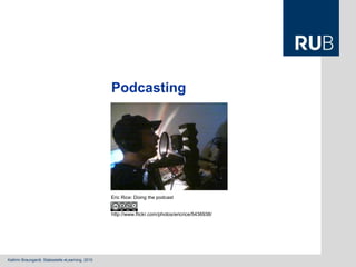 Kathrin Braungardt, Stabsstelle eLearning, 2010
Podcasting
Eric Rice: Doing the podcast
http://www.flickr.com/photos/ericrice/5436938/
 
