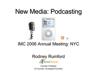 New Media: Podcasting IMC 2006 Annual Meeting: NYC Rodney Rumford Founder: Podblaze Co Founder: Leveraged Promotion 
