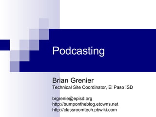 Podcasting Brian Grenier Technical Site Coordinator, El Paso ISD [email_address] http://bumpontheblog.etowns.net http://classroomtech.pbwiki.com 