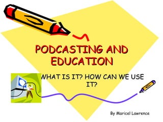 PODCASTING AND EDUCATION WHAT IS IT? HOW CAN WE USE IT? By Maricel Lawrence 